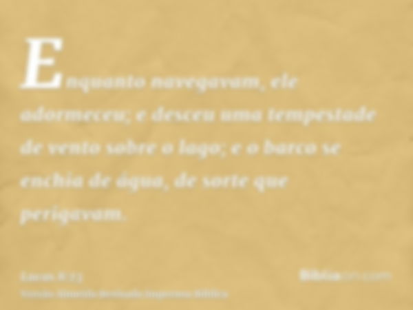 Enquanto navegavam, ele adormeceu; e desceu uma tempestade de vento sobre o lago; e o barco se enchia de água, de sorte que perigavam.