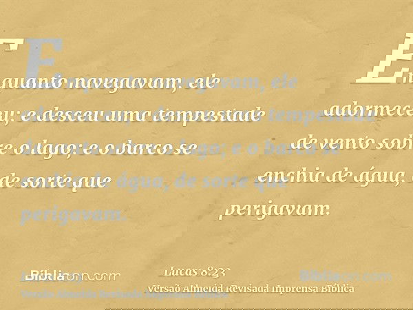 Enquanto navegavam, ele adormeceu; e desceu uma tempestade de vento sobre o lago; e o barco se enchia de água, de sorte que perigavam.