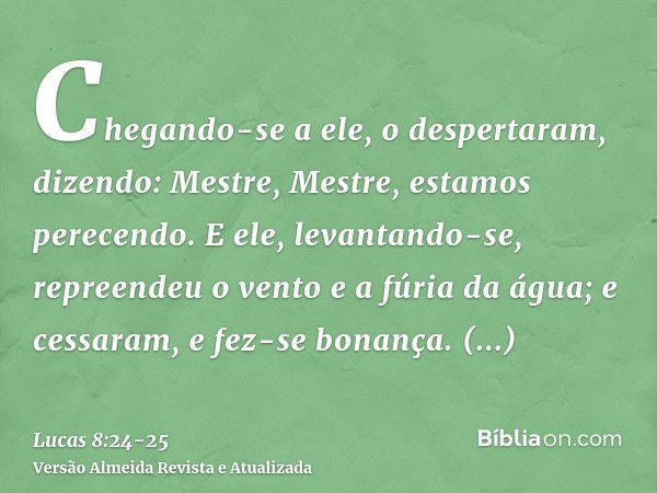 Chegando-se a ele, o despertaram, dizendo: Mestre, Mestre, estamos perecendo. E ele, levantando-se, repreendeu o vento e a fúria da água; e cessaram, e fez-se b