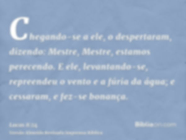 Chegando-se a ele, o despertaram, dizendo: Mestre, Mestre, estamos perecendo. E ele, levantando-se, repreendeu o vento e a fúria da água; e cessaram, e fez-se b