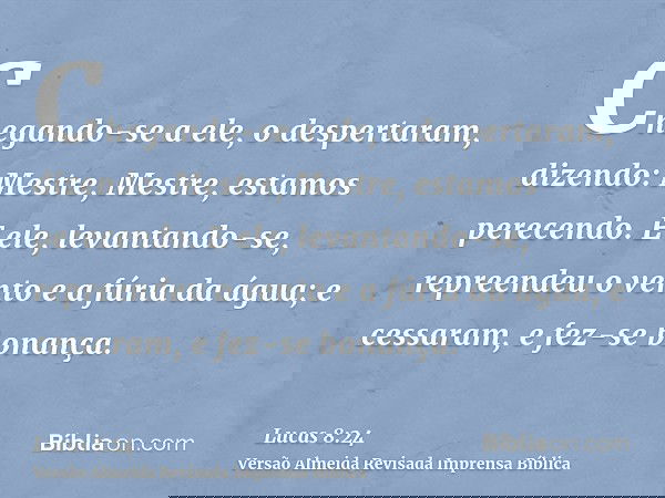 Chegando-se a ele, o despertaram, dizendo: Mestre, Mestre, estamos perecendo. E ele, levantando-se, repreendeu o vento e a fúria da água; e cessaram, e fez-se b