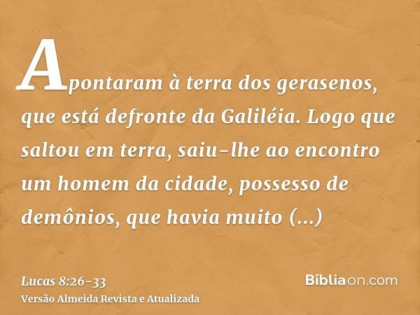 Apontaram à terra dos gerasenos, que está defronte da Galiléia.Logo que saltou em terra, saiu-lhe ao encontro um homem da cidade, possesso de demônios, que havi