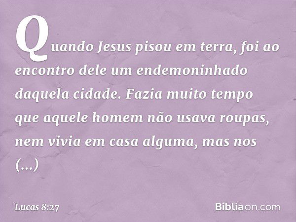 Quando Jesus pisou em terra, foi ao encontro dele um endemoninhado daquela cidade. Fazia muito tempo que aquele homem não usava roupas, nem vivia em casa alguma