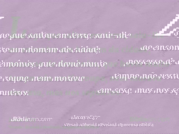 Logo que saltou em terra, saiu-lhe ao encontro um homem da cidade, possesso de demônios, que havia muito tempo não vestia roupa, nem morava em casa, mas nos sep