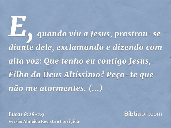 E, quando viu a Jesus, prostrou-se diante dele, exclamando e dizendo com alta voz: Que tenho eu contigo Jesus, Filho do Deus Altíssimo? Peço-te que não me atorm