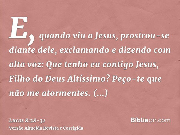 E, quando viu a Jesus, prostrou-se diante dele, exclamando e dizendo com alta voz: Que tenho eu contigo Jesus, Filho do Deus Altíssimo? Peço-te que não me atorm