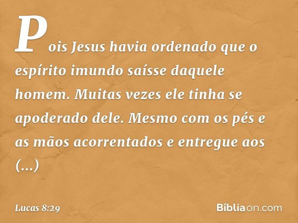 Pois Jesus havia ordenado que o espírito imundo saísse daquele homem. Muitas vezes ele tinha se apoderado dele. Mesmo com os pés e as mãos acorrentados e entreg