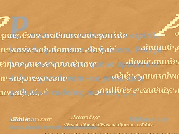 Porque Jesus ordenara ao espírito imundo que saísse do homem. Pois já havia muito tempo que se apoderara dele; e guardavam-no preso com grilhões e cadeias; mas