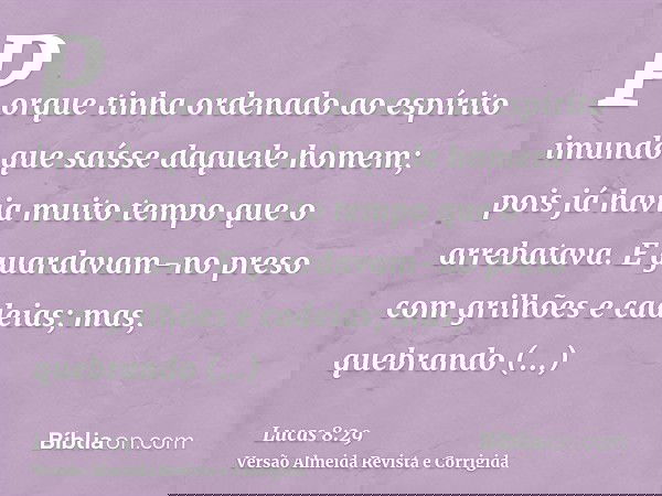 Porque tinha ordenado ao espírito imundo que saísse daquele homem; pois já havia muito tempo que o arrebatava. E guardavam-no preso com grilhões e cadeias; mas,