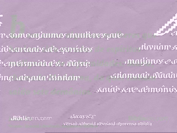 bem como algumas mulheres que haviam sido curadas de espíritos malignos e de enfermidades: Maria, chamada Madalena, da qual tinham saído sete demônios.