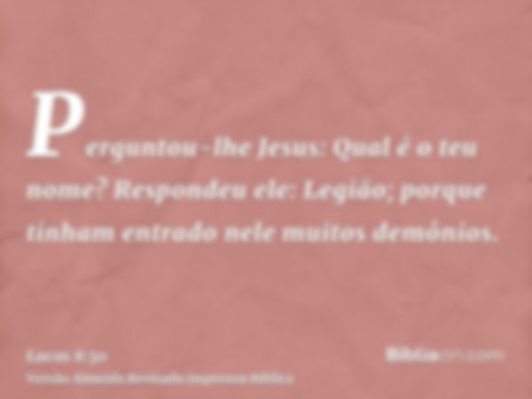 Perguntou-lhe Jesus: Qual é o teu nome? Respondeu ele: Legião; porque tinham entrado nele muitos demônios.