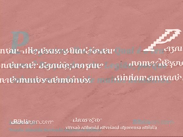 Perguntou-lhe Jesus: Qual é o teu nome? Respondeu ele: Legião; porque tinham entrado nele muitos demônios.