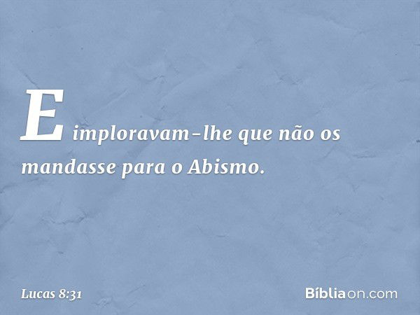 E imploravam-lhe que não os mandasse para o Abismo. -- Lucas 8:31