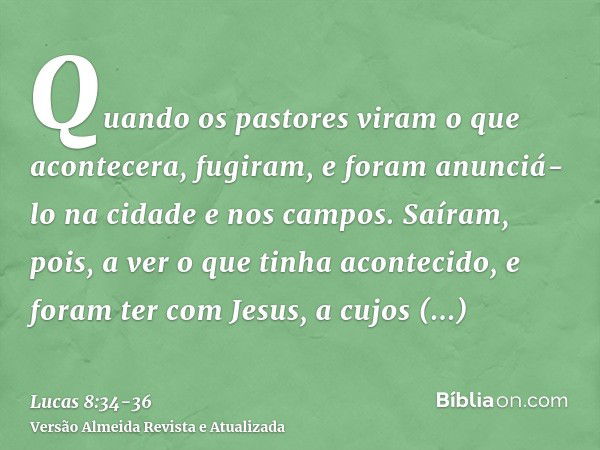 Quando os pastores viram o que acontecera, fugiram, e foram anunciá-lo na cidade e nos campos.Saíram, pois, a ver o que tinha acontecido, e foram ter com Jesus,