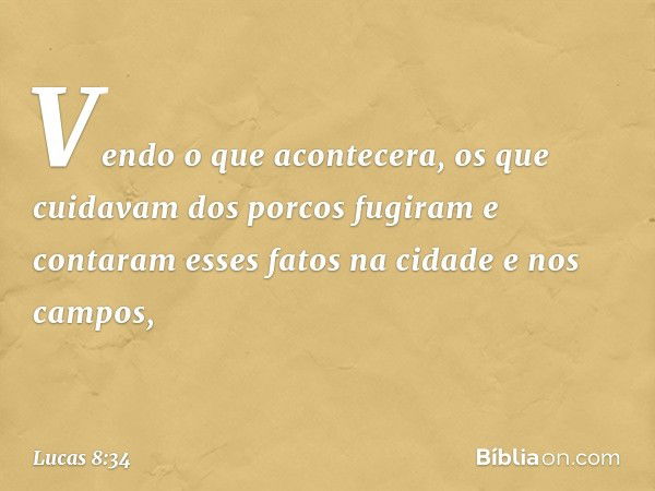 Vendo o que acontecera, os que cuidavam dos porcos fugiram e contaram esses fatos na cidade e nos campos, -- Lucas 8:34