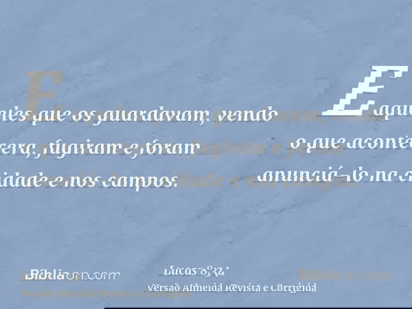 E aqueles que os guardavam, vendo o que acontecera, fugiram e foram anunciá-lo na cidade e nos campos.