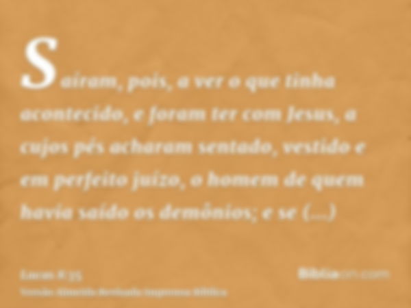 Saíram, pois, a ver o que tinha acontecido, e foram ter com Jesus, a cujos pés acharam sentado, vestido e em perfeito juízo, o homem de quem havia saído os demô