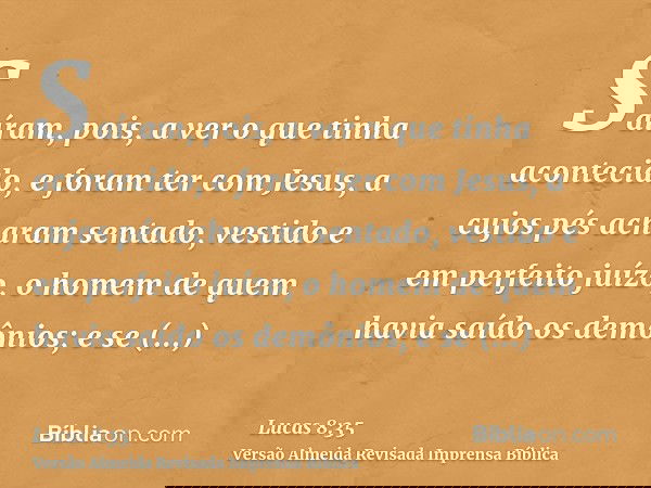 Saíram, pois, a ver o que tinha acontecido, e foram ter com Jesus, a cujos pés acharam sentado, vestido e em perfeito juízo, o homem de quem havia saído os demô