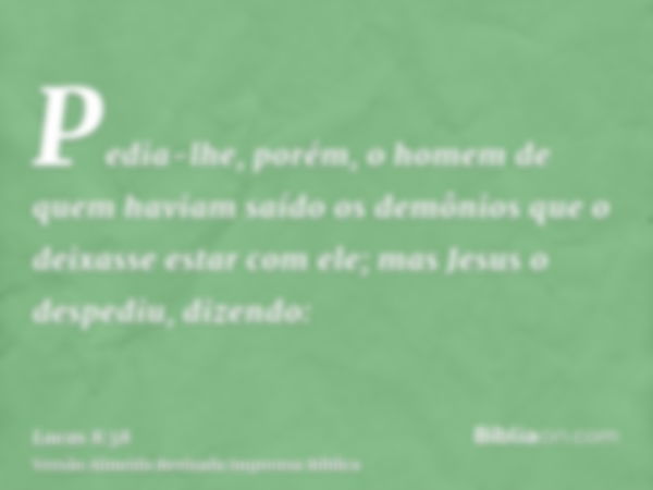 Pedia-lhe, porém, o homem de quem haviam saído os demônios que o deixasse estar com ele; mas Jesus o despediu, dizendo: