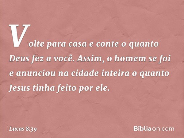 "Volte para casa e conte o quanto Deus fez a você". Assim, o homem se foi e anunciou na cidade inteira o quanto Jesus tinha feito por ele. -- Lucas 8:39