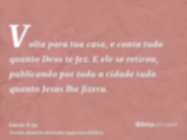 Volta para tua casa, e conta tudo quanto Deus te fez. E ele se retirou, publicando por toda a cidade tudo quanto Jesus lhe fizera.