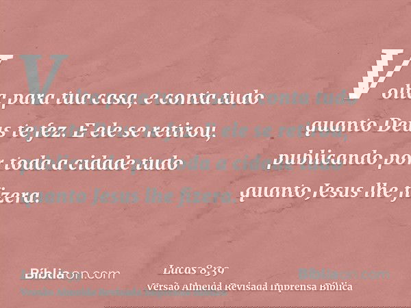 Volta para tua casa, e conta tudo quanto Deus te fez. E ele se retirou, publicando por toda a cidade tudo quanto Jesus lhe fizera.