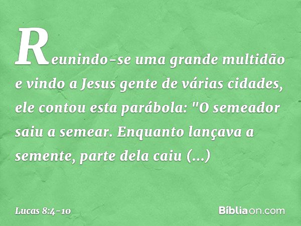 Reunindo-se uma grande multidão e vindo a Jesus gente de várias cidades, ele contou esta parábola: "O semeador saiu a semear. Enquanto lançava a semente, parte 