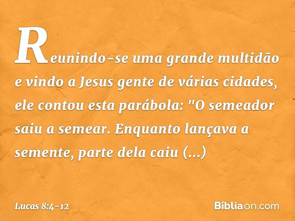 Reunindo-se uma grande multidão e vindo a Jesus gente de várias cidades, ele contou esta parábola: "O semeador saiu a semear. Enquanto lançava a semente, parte 