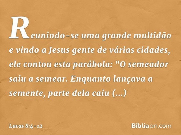 Reunindo-se uma grande multidão e vindo a Jesus gente de várias cidades, ele contou esta parábola: "O semeador saiu a semear. Enquanto lançava a semente, parte 