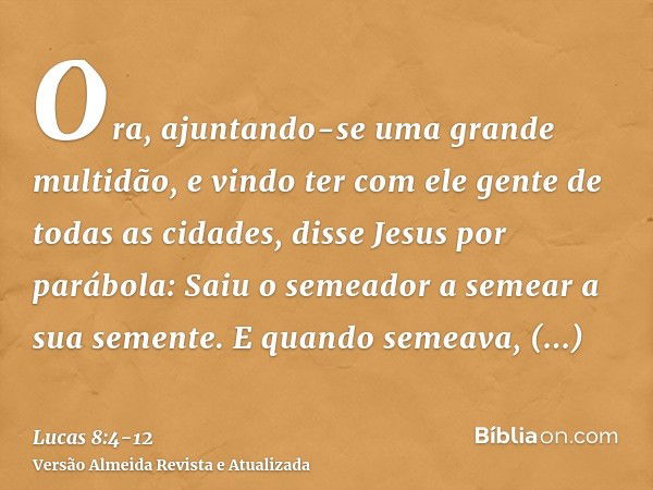 Ora, ajuntando-se uma grande multidão, e vindo ter com ele gente de todas as cidades, disse Jesus por parábola:Saiu o semeador a semear a sua semente. E quando 