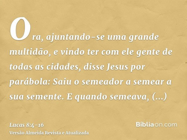 Ora, ajuntando-se uma grande multidão, e vindo ter com ele gente de todas as cidades, disse Jesus por parábola:Saiu o semeador a semear a sua semente. E quando 