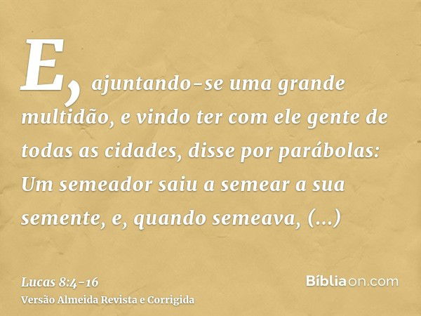 E, ajuntando-se uma grande multidão, e vindo ter com ele gente de todas as cidades, disse por parábolas:Um semeador saiu a semear a sua semente, e, quando semea