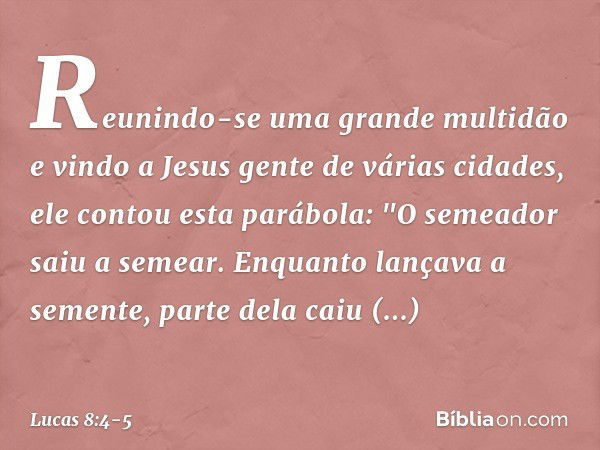 Reunindo-se uma grande multidão e vindo a Jesus gente de várias cidades, ele contou esta parábola: "O semeador saiu a semear. Enquanto lançava a semente, parte 