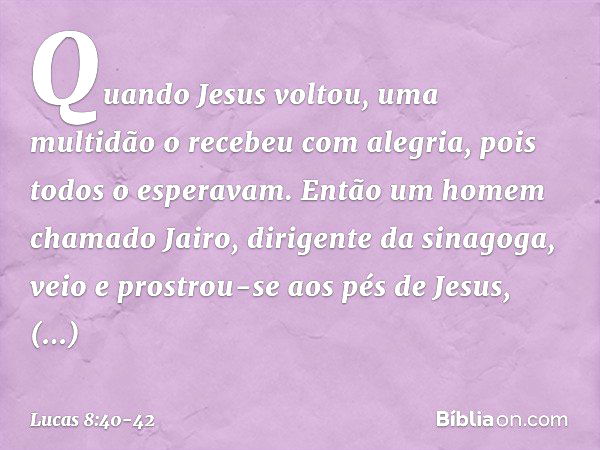 Quando Jesus voltou, uma multidão o recebeu com alegria, pois todos o esperavam. Então um homem chamado Jairo, dirigente da sinagoga, veio e prostrou-se aos pés