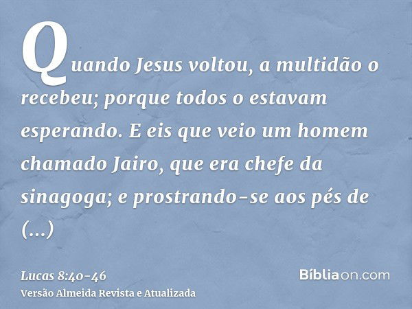 Quando Jesus voltou, a multidão o recebeu; porque todos o estavam esperando.E eis que veio um homem chamado Jairo, que era chefe da sinagoga; e prostrando-se ao