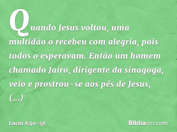 Quando Jesus voltou, uma multidão o recebeu com alegria, pois todos o esperavam. Então um homem chamado Jairo, dirigente da sinagoga, veio e prostrou-se aos pés