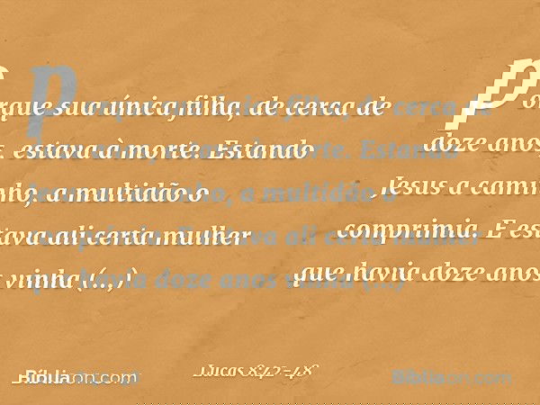 porque sua única filha, de cerca de doze anos, estava à morte.
Estando Jesus a caminho, a multidão o comprimia. E estava ali certa mulher que havia doze anos vi