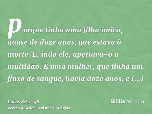 porque tinha uma filha única, quase de doze anos, que estava à morte. E, indo ele, apertava-o a multidão.E uma mulher, que tinha um fluxo de sangue, havia doze 