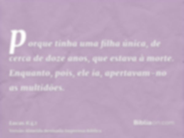 porque tinha uma filha única, de cerca de doze anos, que estava à morte. Enquanto, pois, ele ia, apertavam-no as multidões.