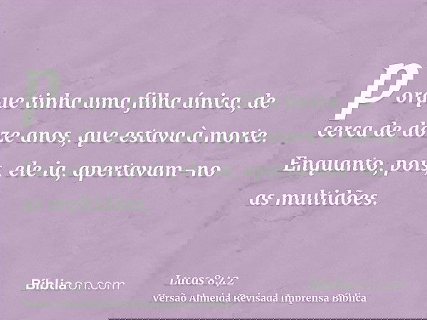 porque tinha uma filha única, de cerca de doze anos, que estava à morte. Enquanto, pois, ele ia, apertavam-no as multidões.