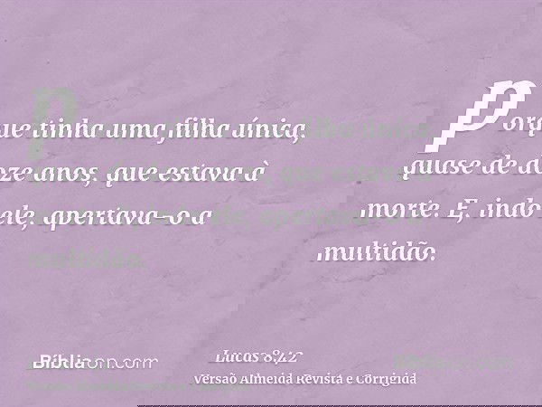 porque tinha uma filha única, quase de doze anos, que estava à morte. E, indo ele, apertava-o a multidão.
