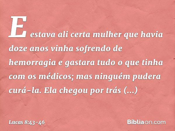 E estava ali certa mulher que havia doze anos vinha sofrendo de hemorragia e gastara tudo o que tinha com os médicos; mas ninguém pudera curá-la. Ela chegou por