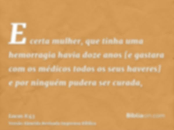 E certa mulher, que tinha uma hemorragia havia doze anos [e gastara com os médicos todos os seus haveres] e por ninguém pudera ser curada,