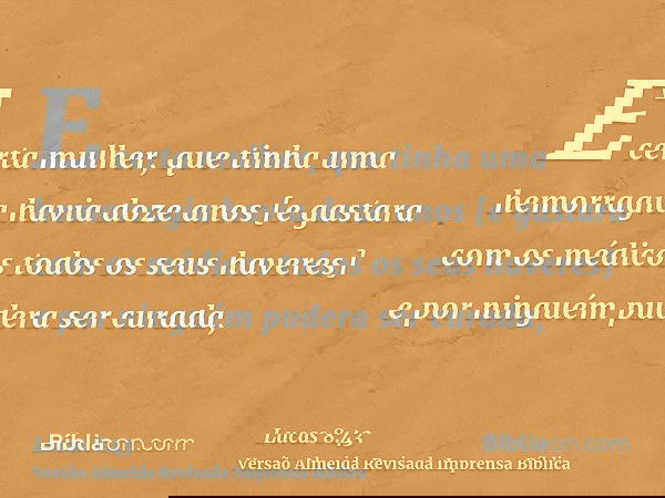 E certa mulher, que tinha uma hemorragia havia doze anos [e gastara com os médicos todos os seus haveres] e por ninguém pudera ser curada,