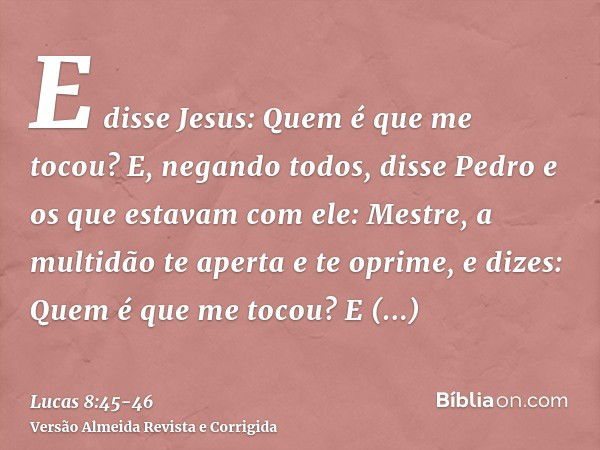 E disse Jesus: Quem é que me tocou? E, negando todos, disse Pedro e os que estavam com ele: Mestre, a multidão te aperta e te oprime, e dizes: Quem é que me toc