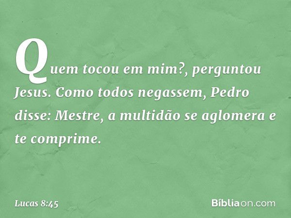 "Quem tocou em mim?", perguntou Jesus.
Como todos negassem, Pedro disse: "Mestre, a multidão se aglomera e te comprime". -- Lucas 8:45