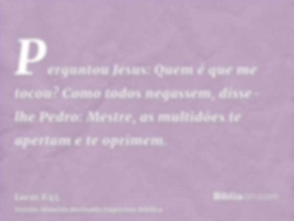 Perguntou Jesus: Quem é que me tocou? Como todos negassem, disse-lhe Pedro: Mestre, as multidões te apertam e te oprimem.