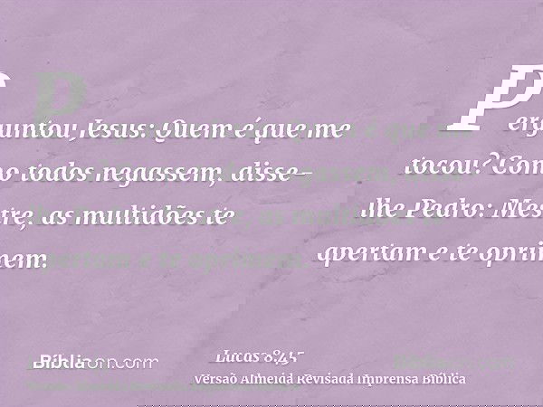 Perguntou Jesus: Quem é que me tocou? Como todos negassem, disse-lhe Pedro: Mestre, as multidões te apertam e te oprimem.