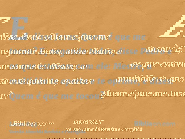 E disse Jesus: Quem é que me tocou? E, negando todos, disse Pedro e os que estavam com ele: Mestre, a multidão te aperta e te oprime, e dizes: Quem é que me toc