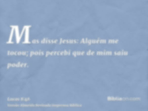 Mas disse Jesus: Alguém me tocou; pois percebi que de mim saiu poder.